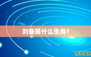 刘备是什么生肖？刘备打一最准确生肖
