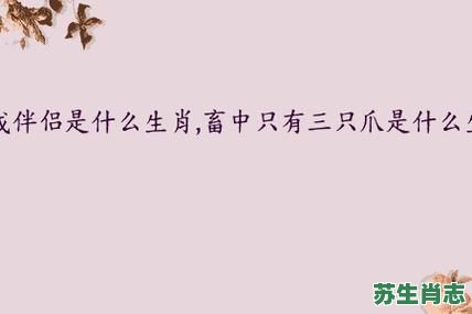 畜中只有三只爪是什么生肖？畜中只有三只爪最佳答案