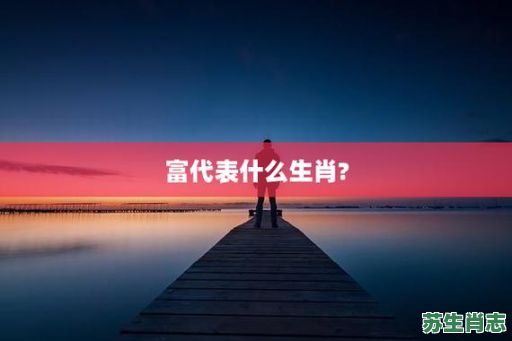 富指的是什么生肖？富字最忌讳三个生肖